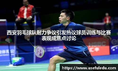 西安羽毛球队耐力争议引发热议球员训练与比赛表现成焦点讨论