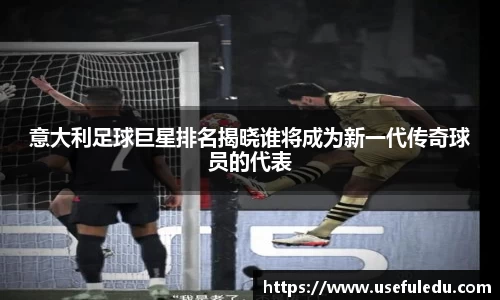 意大利足球巨星排名揭晓谁将成为新一代传奇球员的代表